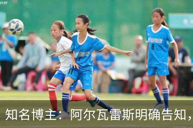 知名博主：阿尔瓦雷斯明确告知，若无法加盟巴萨非常愿意去阿森纳